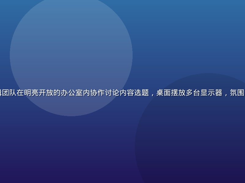 狠狠撸导航编辑团队在明亮开放的办公室内协作讨论内容选题，桌面摆放多台显示器，氛围专注而富有活力